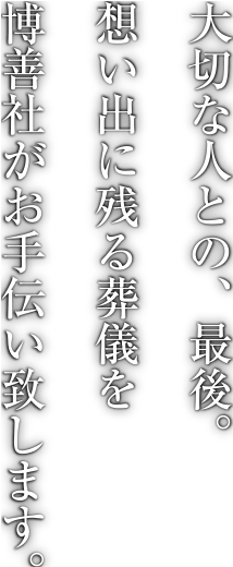 大切な人との、最後。想い出に残る葬儀を博善社がお手伝い致します。